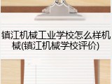 镇江机械工业学校怎么样机械(镇江机械学校评价)