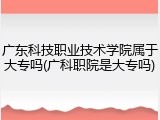 广东科技职业技术学院属于大专吗(广科职院是大专吗)