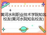 黄河水利职业技术学院知名校友(黄河水院知名校友)