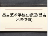昌吉艺术学校在哪里(昌吉艺校位置)