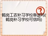鹤岗工农补习学校靠谱吗(鹤岗补习学校可信吗)