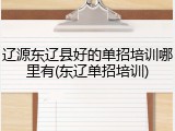 辽源东辽县好的单招培训哪里有(东辽单招培训)