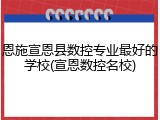 恩施宣恩县数控专业最好的学校(宣恩数控名校)