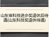 山东省科技进步奖退休后待遇(山东科技奖退休待遇)