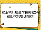 富阳挖机培训学校哪家好(富阳挖机培训推荐)