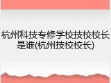 杭州科技专修学校技校校长是谁(杭州技校校长)