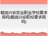 鹤岗兴安农业职业学校要求高吗(鹤岗兴安职校要求高吗)