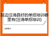 延边汪清县好的单招培训哪里有(汪清单招培训)