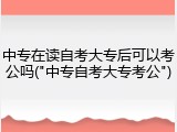 中专在读自考大专后可以考公吗("中专自考大专考公")