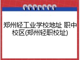郑州轻工业学校地址 职中校区(郑州轻职校址)