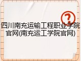 四川南充运输工程职业学院官网(南充运工学院官网)