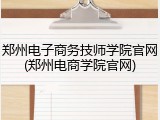 郑州电子商务技师学院官网(郑州电商学院官网)
