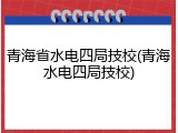 青海省水电四局技校(青海水电四局技校)