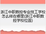 浙江中职数控专业技工学校怎么样在哪里(浙江中职数控学校位置)