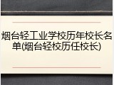 烟台轻工业学校历年校长名单(烟台轻校历任校长)