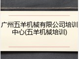广州五羊机械有限公司培训中心(五羊机械培训)