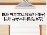 杭州自考本科哪家机构好(杭州自考本科机构推荐)