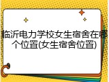 临沂电力学校女生宿舍在哪个位置(女生宿舍位置)
