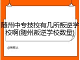 随州中专技校有几所叛逆学校啊(随州叛逆学校数量)