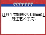 牡丹江有哪些艺术职高(牡丹江艺术职高)