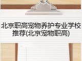北京职高宠物养护专业学校推荐(北京宠物职高)