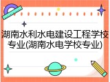 湖南水利水电建设工程学校专业(湖南水电学校专业)