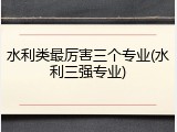 水利类最厉害三个专业(水利三强专业)