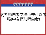 药剂师自考学校中专可以考吗(中专药剂师自考)
