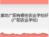 廊坊广阳有哪些农业学校好(广阳农业学校)