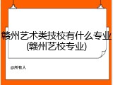 赣州艺术类技校有什么专业(赣州艺校专业)