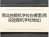 雨花挖掘机学校在哪里(雨花挖掘机学校地址)