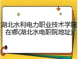 湖北水利电力职业技术学院在哪(湖北水电职院地址)