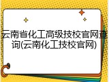 云南省化工高级技校官网查询(云南化工技校官网)