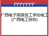 广西电子高级技工学校电工(广西电工技校)