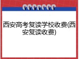 西安高考复读学校收费(西安复读收费)