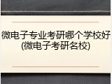 微电子专业考研哪个学校好(微电子考研名校)