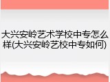 大兴安岭艺术学校中专怎么样(大兴安岭艺校中专如何)