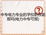 中专电力专业的学校职校能报吗(电力中专可报)