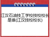 江汉石油技工学校技校校长是谁(江汉技校校长)