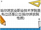 哈尔滨农业职业技术学院是私立还是公立(哈尔滨农院性质)