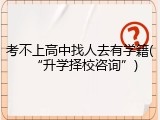 考不上高中找人去有学籍(&ldquo;升学择校咨询&rdquo;)