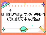 舟山旅游商贸学校中专招生(舟山旅商中专招生)