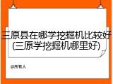 三原县在哪学挖掘机比较好(三原学挖掘机哪里好)