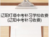 辽阳灯塔中考补习学校收费(辽阳中考补习收费)