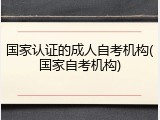 国家认证的成人自考机构(国家自考机构)