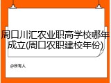 周口川汇农业职高学校哪年成立(周口农职建校年份)