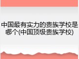 中国最有实力的贵族学校是哪个(中国顶级贵族学校)