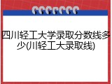 四川轻工大学录取分数线多少(川轻工大录取线)