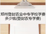 郑州登封农业中专学校学费多少钱(登封农专学费)