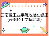 云南轻工业学院地址在哪里(云南轻工学院地址)